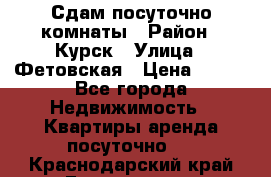 Сдам посуточно комнаты › Район ­ Курск › Улица ­ Фетовская › Цена ­ 400 - Все города Недвижимость » Квартиры аренда посуточно   . Краснодарский край,Геленджик г.